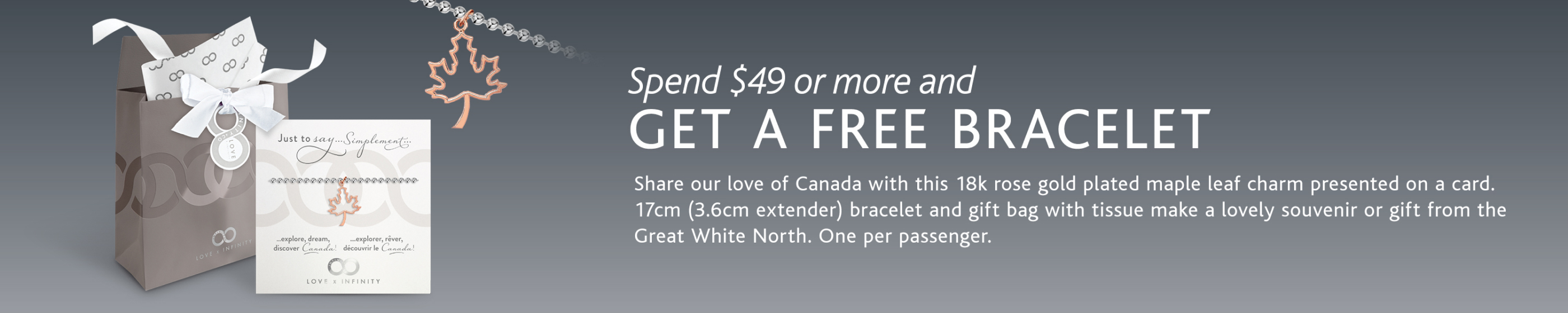 spend $49 or more and get a free bracelet. Share our love of Canada with this 18k rose gold plated maple leaf charm presented on a card. 17cm (3.6cm extender) bracelet and gift bag with tissue make a lovely souvenir or gift from the Great White North. One per passenger.